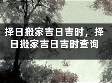 择日搬家吉日吉时，择日搬家吉日吉时查询