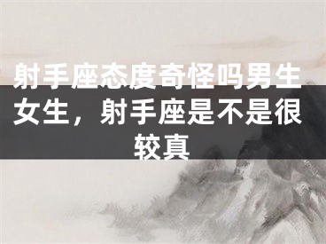 射手座态度奇怪吗男生女生，射手座是不是很较真