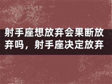射手座想放弃会果断放弃吗，射手座决定放弃