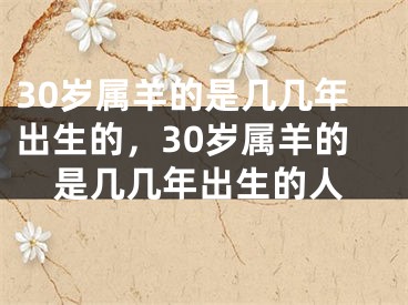 30岁属羊的是几几年出生的,30岁属羊的是几几年出生的人