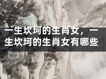 一生坎坷的生肖女，一生坎坷的生肖女有哪些