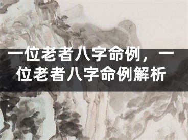 一位老者八字命例，一位老者八字命例解析