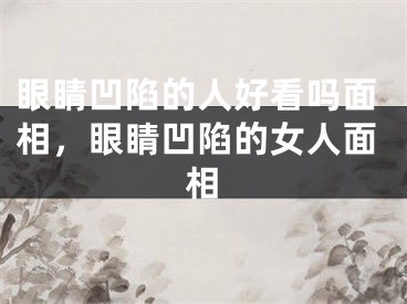 眼睛凹陷的人好看吗面相，眼睛凹陷的女人面相