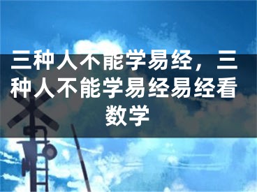 三种人不能学易经，三种人不能学易经易经看数学