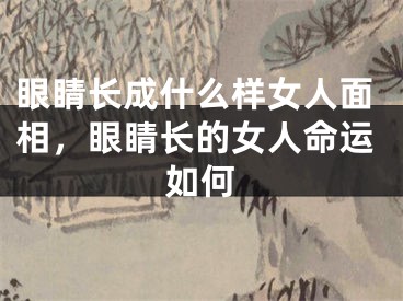 眼睛长成什么样女人面相，眼睛长的女人命运如何