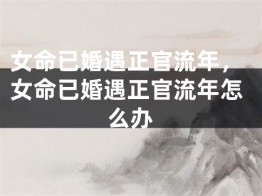 女命已婚遇正官流年，女命已婚遇正官流年怎么办
