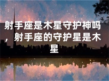 射手座是木星守护神吗，射手座的守护星是木星