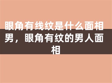 眼角有线纹是什么面相男，眼角有纹的男人面相