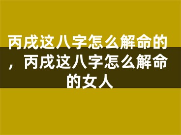 丙戌这八字怎么解命的，丙戌这八字怎么解命的女人