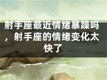 射手座最近情绪暴躁吗，射手座的情绪变化太快了
