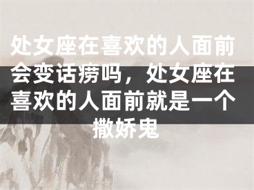 处女座在喜欢的人面前会变话痨吗，处女座在喜欢的人面前就是一个撒娇鬼