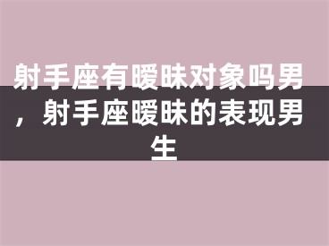 射手座有暧昧对象吗男，射手座暧昧的表现男生
