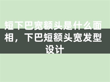 短下巴宽额头是什么面相，下巴短额头宽发型设计