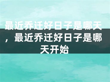 最近乔迁好日子是哪天，最近乔迁好日子是哪天开始