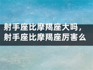 射手座比摩羯座大吗，射手座比摩羯座厉害么