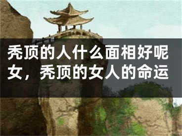 秃顶的人什么面相好呢女，秃顶的女人的命运