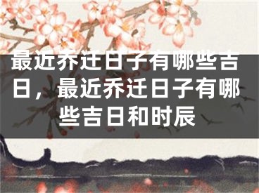 最近乔迁日子有哪些吉日，最近乔迁日子有哪些吉日和时辰