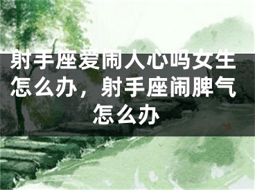 射手座爱闹人心吗女生怎么办，射手座闹脾气怎么办