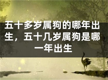 五十多岁属狗的哪年出生，五十几岁属狗是哪一年出生
