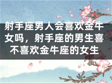 射手座男人会喜欢金牛女吗，射手座的男生喜不喜欢金牛座的女生