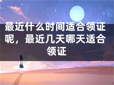 最近什么时间适合领证呢，最近几天哪天适合领证