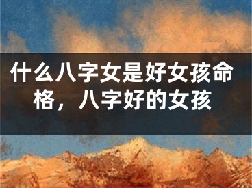 什么八字女是好女孩命格，八字好的女孩