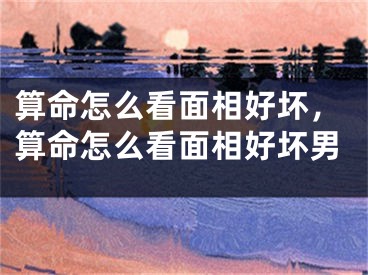 算命怎么看面相好坏，算命怎么看面相好坏男