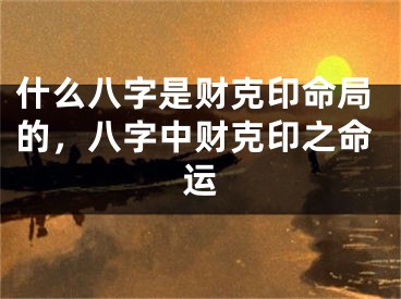 什么八字是财克印命局的，八字中财克印之命运