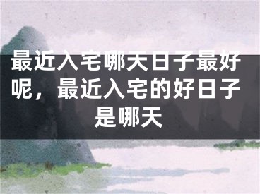 最近入宅哪天日子最好呢，最近入宅的好日子是哪天
