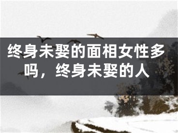 终身未娶的面相女性多吗，终身未娶的人