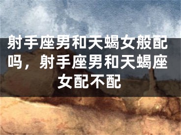 射手座男和天蝎女般配吗，射手座男和天蝎座女配不配