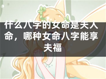 什么八字的女命是夫人命，哪种女命八字能享夫福