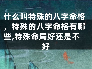 什么叫特殊的八字命格，特殊的八字命格有哪些,特殊命局好还是不好