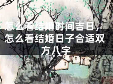 怎么看结婚时间吉日，怎么看结婚日子合适双方八字