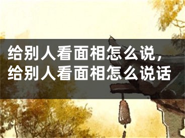 给别人看面相怎么说，给别人看面相怎么说话