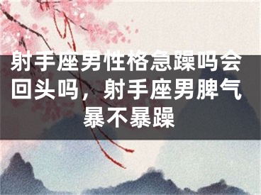 射手座男性格急躁吗会回头吗，射手座男脾气暴不暴躁