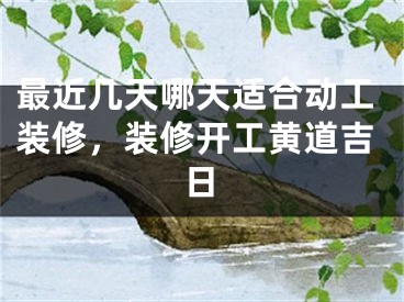 最近几天哪天适合动工装修，装修开工黄道吉日