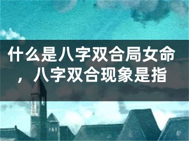 什么是八字双合局女命,八字双合现象是指