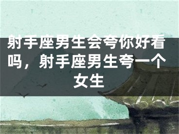 射手座男生会夸你好看吗，射手座男生夸一个女生