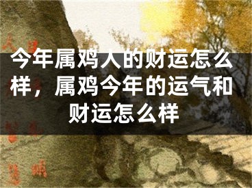 今年属鸡人的财运怎么样，属鸡今年的运气和财运怎么样