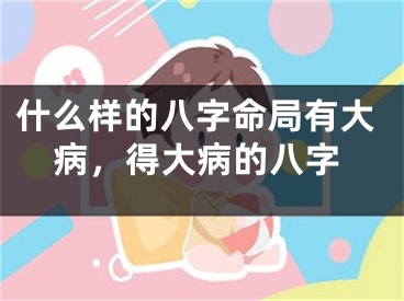 什么样的八字命局有大病，得大病的八字