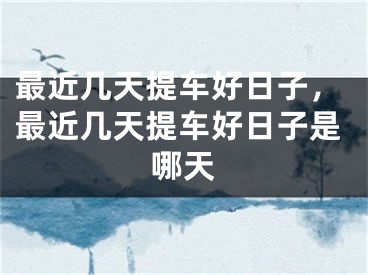 最近几天提车好日子，最近几天提车好日子是哪天