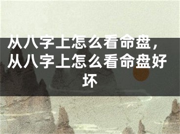 从八字上怎么看命盘，从八字上怎么看命盘好坏