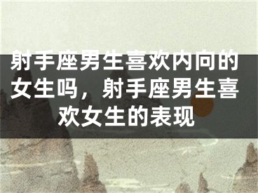射手座男生喜欢内向的女生吗，射手座男生喜欢女生的表现