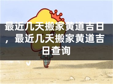 最近几天搬家黄道吉日，最近几天搬家黄道吉日查询