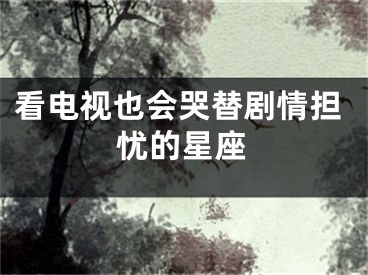 看电视也会哭替剧情担忧的星座