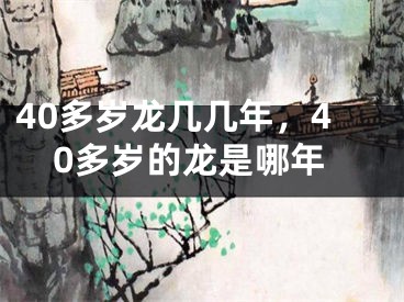 40多岁龙几几年，40多岁的龙是哪年