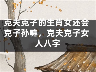 克夫克子的生肖女还会克子孙嘛，克夫克子女人八字