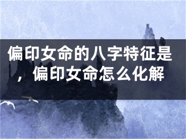 偏印女命的八字特征是，偏印女命怎么化解