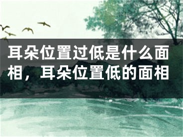 耳朵位置过低是什么面相，耳朵位置低的面相
